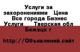 Услуги за захоронениями › Цена ­ 1 - Все города Бизнес » Услуги   . Тверская обл.,Бежецк г.